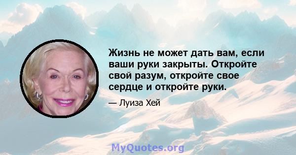 Жизнь не может дать вам, если ваши руки закрыты. Откройте свой разум, откройте свое сердце и откройте руки.