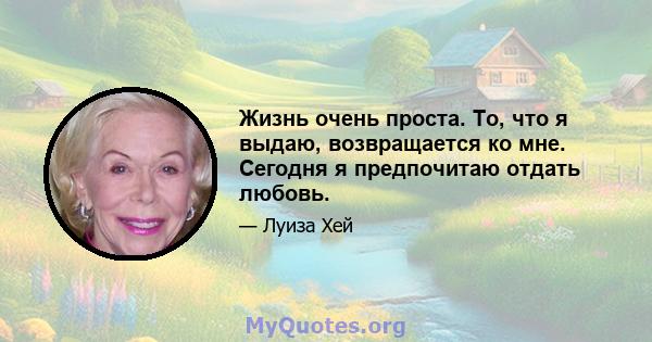 Жизнь очень проста. То, что я выдаю, возвращается ко мне. Сегодня я предпочитаю отдать любовь.