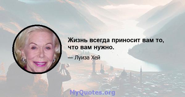 Жизнь всегда приносит вам то, что вам нужно.