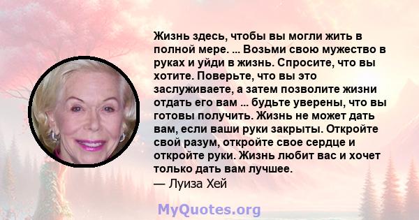 Жизнь здесь, чтобы вы могли жить в полной мере. ... Возьми свою мужество в руках и уйди в жизнь. Спросите, что вы хотите. Поверьте, что вы это заслуживаете, а затем позволите жизни отдать его вам ... будьте уверены, что 