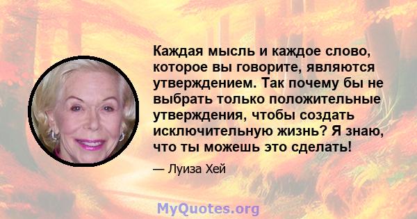 Каждая мысль и каждое слово, которое вы говорите, являются утверждением. Так почему бы не выбрать только положительные утверждения, чтобы создать исключительную жизнь? Я знаю, что ты можешь это сделать!