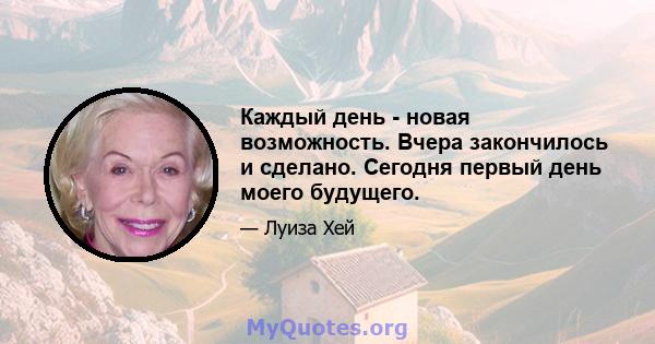 Каждый день - новая возможность. Вчера закончилось и сделано. Сегодня первый день моего будущего.