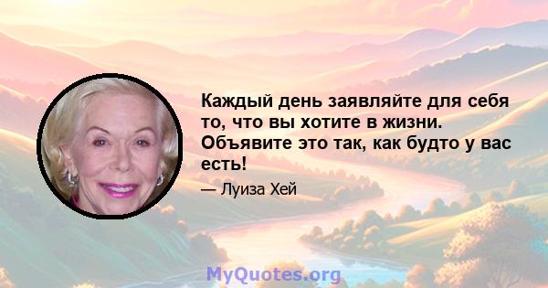 Каждый день заявляйте для себя то, что вы хотите в жизни. Объявите это так, как будто у вас есть!