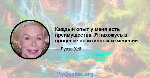 Каждый опыт у меня есть преимущества. Я нахожусь в процессе позитивных изменений.