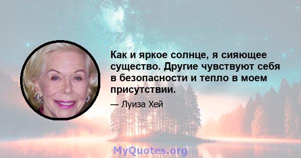 Как и яркое солнце, я сияющее существо. Другие чувствуют себя в безопасности и тепло в моем присутствии.