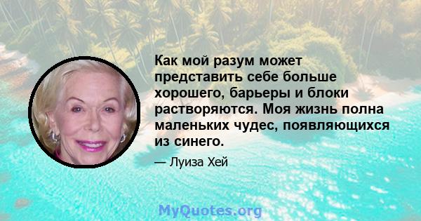 Как мой разум может представить себе больше хорошего, барьеры и блоки растворяются. Моя жизнь полна маленьких чудес, появляющихся из синего.