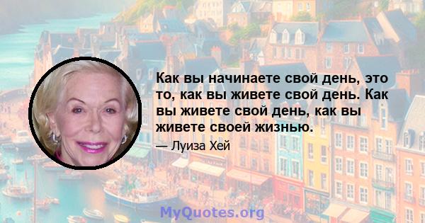 Как вы начинаете свой день, это то, как вы живете свой день. Как вы живете свой день, как вы живете своей жизнью.