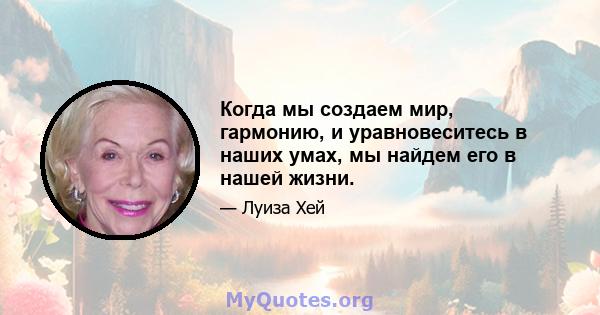 Когда мы создаем мир, гармонию, и уравновеситесь в наших умах, мы найдем его в нашей жизни.