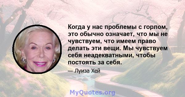 Когда у нас проблемы с горлом, это обычно означает, что мы не чувствуем, что имеем право делать эти вещи. Мы чувствуем себя неадекватными, чтобы постоять за себя.