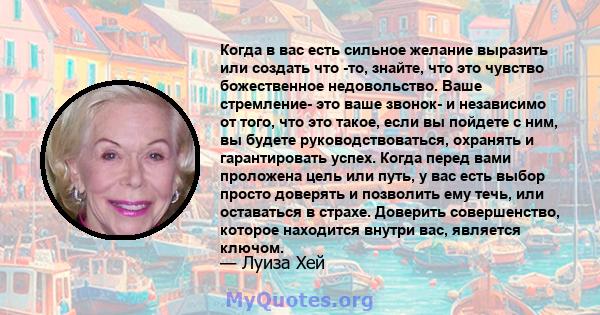 Когда в вас есть сильное желание выразить или создать что -то, знайте, что это чувство божественное недовольство. Ваше стремление- это ваше звонок- и независимо от того, что это такое, если вы пойдете с ним, вы будете