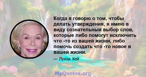 Когда я говорю о том, чтобы делать утверждения, я имею в виду сознательный выбор слов, которые либо помогут исключить что -то из вашей жизни, либо помочь создать что -то новое в вашей жизни.