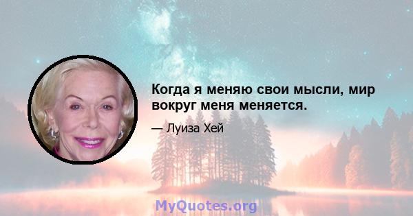 Когда я меняю свои мысли, мир вокруг меня меняется.