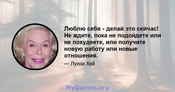 Люблю себя - делай это сейчас! Не ждите, пока не подойдете или не похудеете, или получите новую работу или новые отношения.