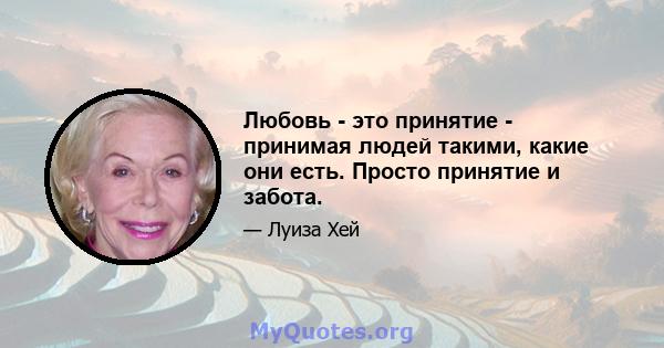 Любовь - это принятие - принимая людей такими, какие они есть. Просто принятие и забота.