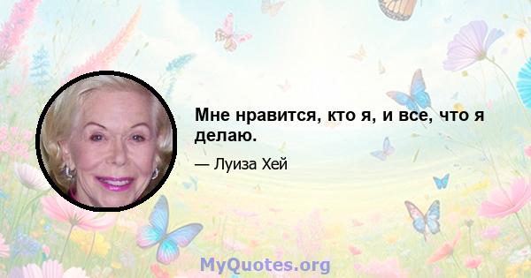 Мне нравится, кто я, и все, что я делаю.