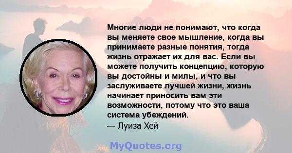 Многие люди не понимают, что когда вы меняете свое мышление, когда вы принимаете разные понятия, тогда жизнь отражает их для вас. Если вы можете получить концепцию, которую вы достойны и милы, и что вы заслуживаете