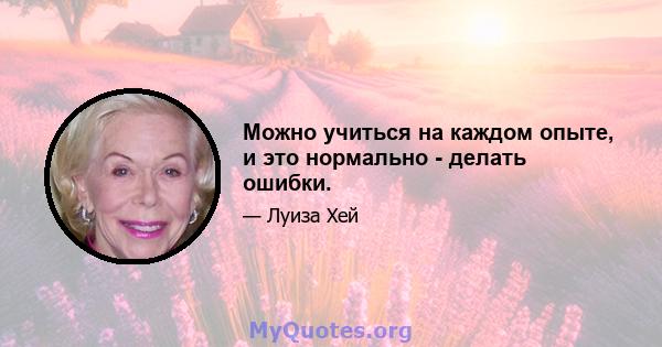 Можно учиться на каждом опыте, и это нормально - делать ошибки.