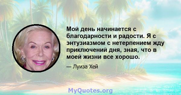 Мой день начинается с благодарности и радости. Я с энтузиазмом с нетерпением жду приключений дня, зная, что в моей жизни все хорошо.