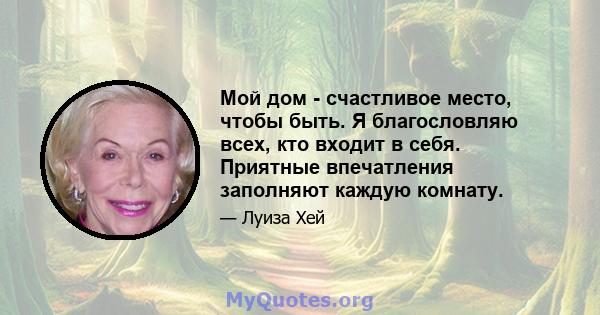 Мой дом - счастливое место, чтобы быть. Я благословляю всех, кто входит в себя. Приятные впечатления заполняют каждую комнату.