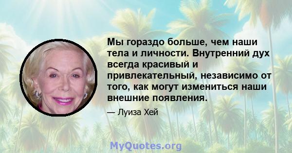 Мы гораздо больше, чем наши тела и личности. Внутренний дух всегда красивый и привлекательный, независимо от того, как могут измениться наши внешние появления.