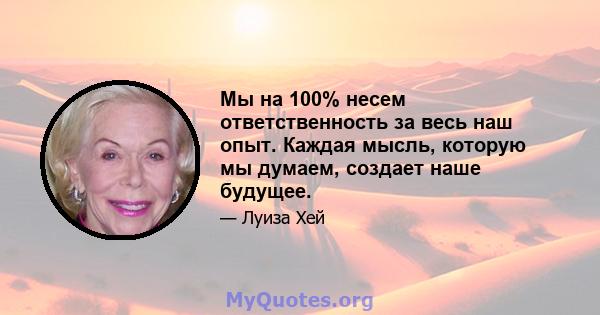 Мы на 100% несем ответственность за весь наш опыт. Каждая мысль, которую мы думаем, создает наше будущее.