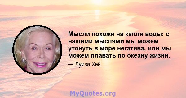 Мысли похожи на капли воды: с нашими мыслями мы можем утонуть в море негатива, или мы можем плавать по океану жизни.