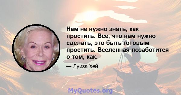 Нам не нужно знать, как простить. Все, что нам нужно сделать, это быть готовым простить. Вселенная позаботится о том, как.