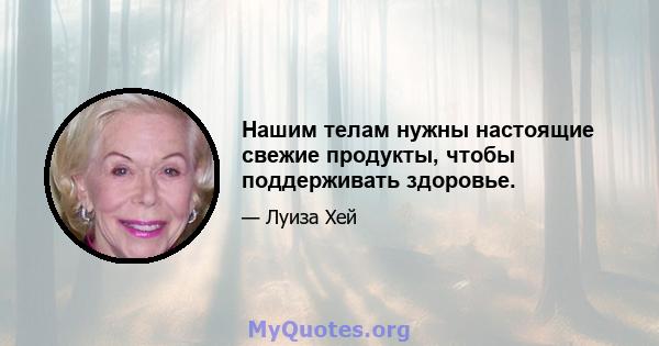 Нашим телам нужны настоящие свежие продукты, чтобы поддерживать здоровье.