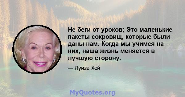 Не беги от уроков; Это маленькие пакеты сокровищ, которые были даны нам. Когда мы учимся на них, наша жизнь меняется в лучшую сторону.