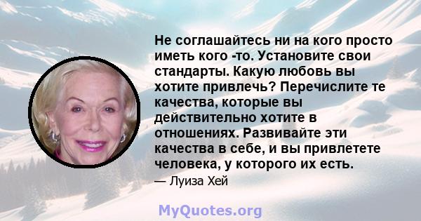 Не соглашайтесь ни на кого просто иметь кого -то. Установите свои стандарты. Какую любовь вы хотите привлечь? Перечислите те качества, которые вы действительно хотите в отношениях. Развивайте эти качества в себе, и вы