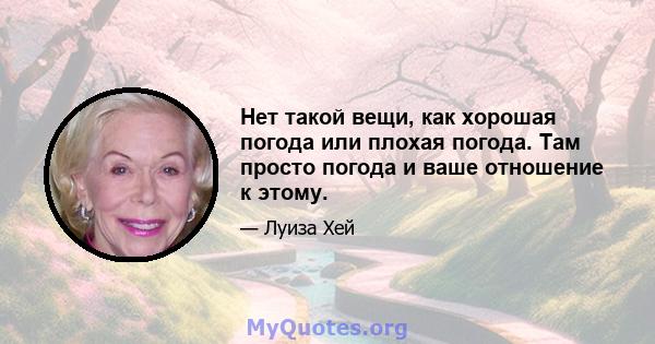 Нет такой вещи, как хорошая погода или плохая погода. Там просто погода и ваше отношение к этому.