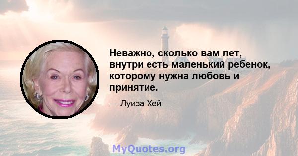 Неважно, сколько вам лет, внутри есть маленький ребенок, которому нужна любовь и принятие.