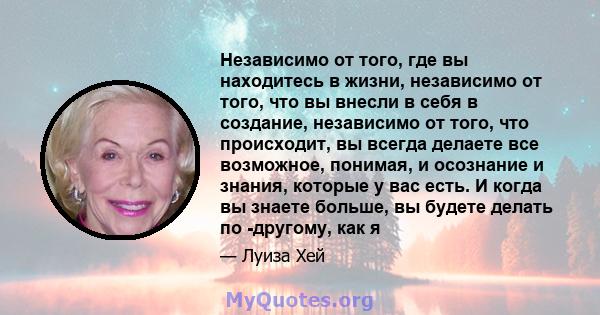 Независимо от того, где вы находитесь в жизни, независимо от того, что вы внесли в себя в создание, независимо от того, что происходит, вы всегда делаете все возможное, понимая, и осознание и знания, которые у вас есть. 