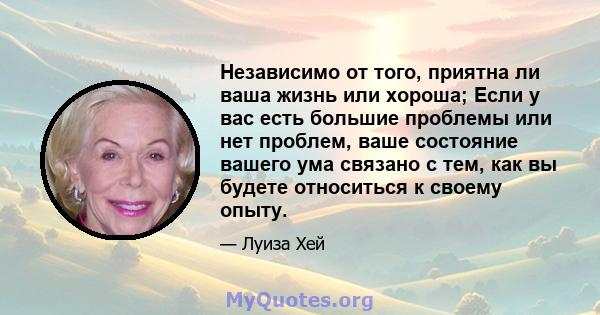 Независимо от того, приятна ли ваша жизнь или хороша; Если у вас есть большие проблемы или нет проблем, ваше состояние вашего ума связано с тем, как вы будете относиться к своему опыту.