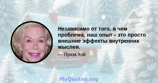 Независимо от того, в чем проблема, наш опыт - это просто внешние эффекты внутренних мыслей.