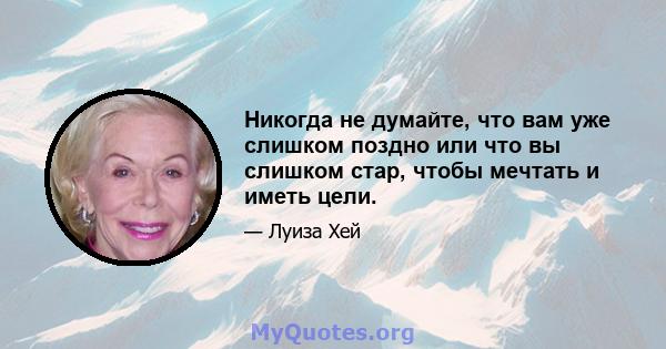 Никогда не думайте, что вам уже слишком поздно или что вы слишком стар, чтобы мечтать и иметь цели.