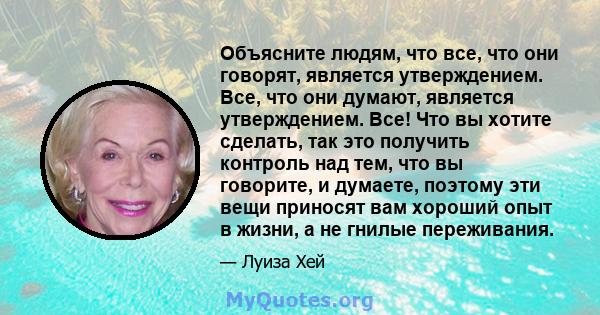 Объясните людям, что все, что они говорят, является утверждением. Все, что они думают, является утверждением. Все! Что вы хотите сделать, так это получить контроль над тем, что вы говорите, и думаете, поэтому эти вещи