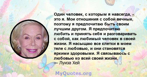 Один человек, с которым я навсегда, - это я. Мои отношения с собой вечные, поэтому я предпочитаю быть своим лучшим другом. Я предпочитаю любить и принять себя и разговаривать с собой, как любимый человек в своей жизни.