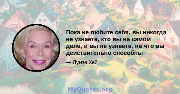 Пока не любите себя, вы никогда не узнаете, кто вы на самом деле, и вы не узнаете, на что вы действительно способны