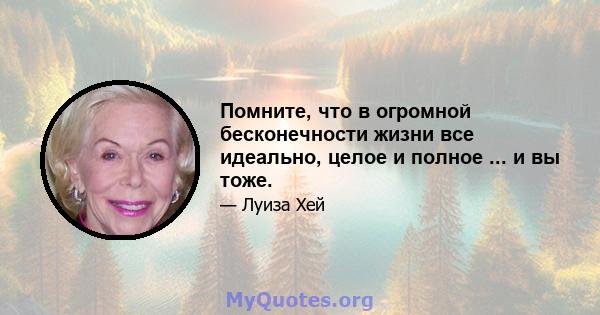 Помните, что в огромной бесконечности жизни все идеально, целое и полное ... и вы тоже.