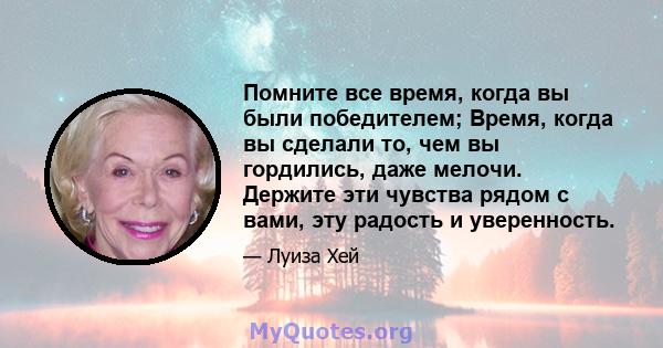 Помните все время, когда вы были победителем; Время, когда вы сделали то, чем вы гордились, даже мелочи. Держите эти чувства рядом с вами, эту радость и уверенность.