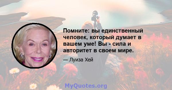 Помните: вы единственный человек, который думает в вашем уме! Вы - сила и авторитет в своем мире.