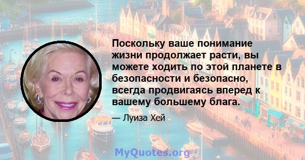 Поскольку ваше понимание жизни продолжает расти, вы можете ходить по этой планете в безопасности и безопасно, всегда продвигаясь вперед к вашему большему блага.