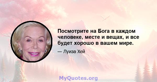 Посмотрите на Бога в каждом человеке, месте и вещах, и все будет хорошо в вашем мире.