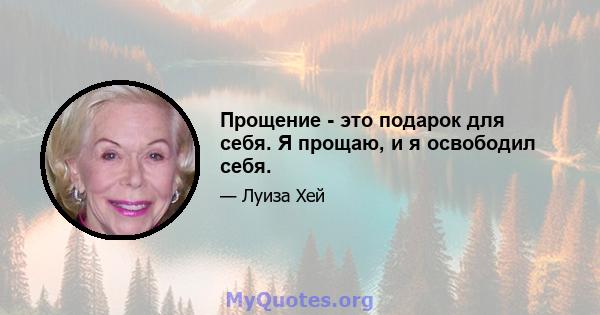 Прощение - это подарок для себя. Я прощаю, и я освободил себя.