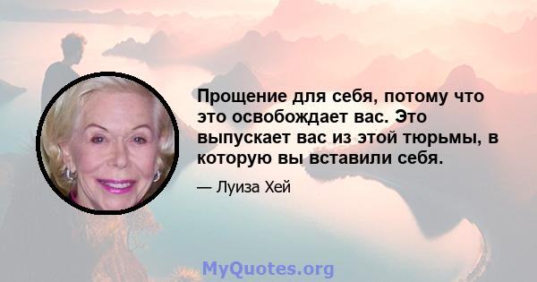 Прощение для себя, потому что это освобождает вас. Это выпускает вас из этой тюрьмы, в которую вы вставили себя.