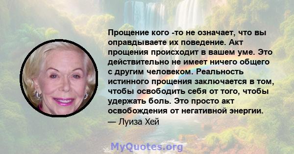 Прощение кого -то не означает, что вы оправдываете их поведение. Акт прощения происходит в вашем уме. Это действительно не имеет ничего общего с другим человеком. Реальность истинного прощения заключается в том, чтобы