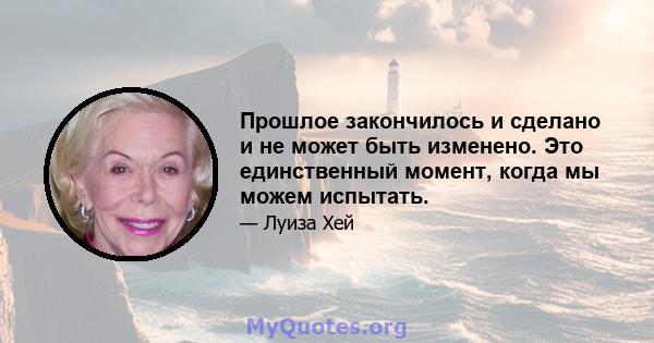 Прошлое закончилось и сделано и не может быть изменено. Это единственный момент, когда мы можем испытать.