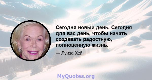 Сегодня новый день. Сегодня для вас день, чтобы начать создавать радостную, полноценную жизнь.