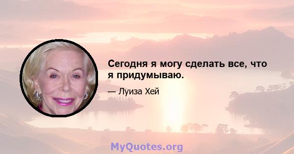 Сегодня я могу сделать все, что я придумываю.